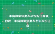 一手货源童装批发平价购货要领,台湾一手货源童装批发怎么实价进货