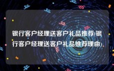 银行客户经理送客户礼品推荐(银行客户经理送客户礼品推荐理由)