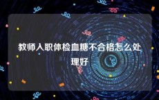 教师入职体检血糖不合格怎么处理好