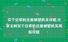 买个豆浆机还是破壁机全攻略,分享玉树买个豆浆机还是破壁机实用新攻略