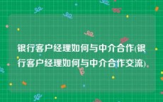 银行客户经理如何与中介合作(银行客户经理如何与中介合作交流)