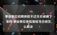 事业单位招聘体检不过关会被刷下来吗 事业单位体检复检不合格怎么解决 