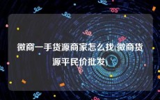 微商一手货源商家怎么找(微商货源平民价批发)