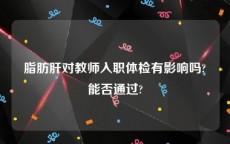 脂肪肝对教师入职体检有影响吗?能否通过?