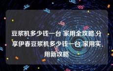 豆浆机多少钱一台 家用全攻略,分享伊春豆浆机多少钱一台 家用实用新攻略