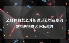 乙肝体检怎么才能通过公司在职的体检遇到查乙肝怎么办