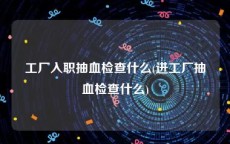 工厂入职抽血检查什么(进工厂抽血检查什么)