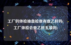 工厂的体检抽血检查有查乙肝吗(工厂体检会查乙肝五项吗)