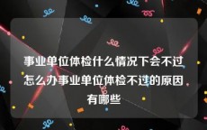 事业单位体检什么情况下会不过怎么办事业单位体检不过的原因有哪些