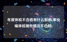 年度体检不合格有什么影响(事业编体检哪些情况不合格)