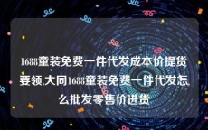 1688童装免费一件代发成本价提货要领,大同1688童装免费一件代发怎么批发零售价进货