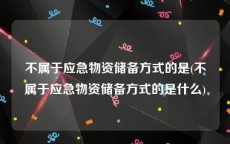 不属于应急物资储备方式的是(不属于应急物资储备方式的是什么)