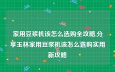 家用豆浆机该怎么选购全攻略,分享玉林家用豆浆机该怎么选购实用新攻略