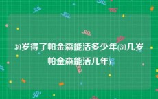 30岁得了帕金森能活多少年(30几岁帕金森能活几年)