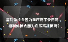 福利体检会因为血压高不录用吗 - 福利体检会因为血压高被拒吗？