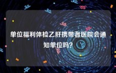 单位福利体检乙肝携带者医院会通知单位吗？