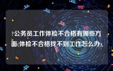 ?公务员工作体检不合格有哪些方面(体检不合格找不到工作怎么办)