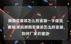 微商卖童装怎么找客源一手提货要领,来宾微商卖童装怎么找客源如何厂家价提货