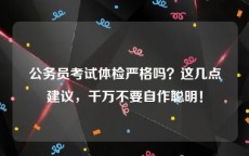 公务员考试体检严格吗？这几点建议，千万不要自作聪明！