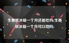 生姜放冰箱一个月还能吃吗(生姜放冰箱一个月可以吃吗)