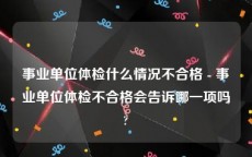 事业单位体检什么情况不合格 - 事业单位体检不合格会告诉哪一项吗?