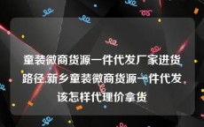 童装微商货源一件代发厂家进货路径,新乡童装微商货源一件代发该怎样代理价拿货