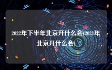 2022年下半年北京开什么会(2021年北京开什么会)