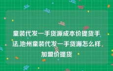 童装代发一手货源成本价提货手法,池州童装代发一手货源怎么样加盟价提货