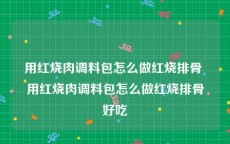 用红烧肉调料包怎么做红烧排骨 用红烧肉调料包怎么做红烧排骨好吃