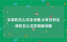 豆浆机怎么买全攻略,分享甘孜豆浆机怎么买实用新攻略