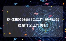 移动业务员是什么工作(移动业务员是什么工作内容)