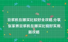 豆浆机在哪买比较好全攻略,分享张家界豆浆机在哪买比较好实用新攻略