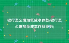 银行怎么增加低成本存款(银行怎么增加低成本存款业务)