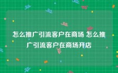 怎么推广引流客户在商场 怎么推广引流客户在商场开店