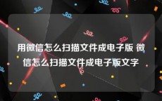 用微信怎么扫描文件成电子版 微信怎么扫描文件成电子版文字