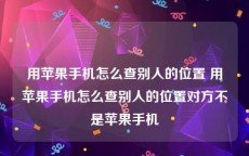 用苹果手机怎么查别人的位置 用苹果手机怎么查别人的位置对方不是苹果手机