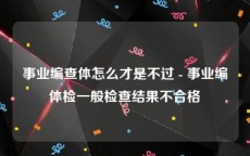 事业编查体怎么才是不过 - 事业编体检一般检查结果不合格