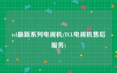 tcl最新系列电视机(TCL电视机售后服务)