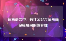 在易语言中，有什么好方法来确保模块间的兼容性