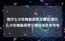 摆什么小吃摊最简单又赚钱(摆什么小吃摊最简单又赚钱适合老爷爷)