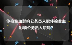 体检贫血影响公务员入职体检贫血影响公务员入职吗？