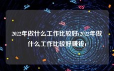 2022年做什么工作比较好(2022年做什么工作比较好赚钱)