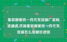 童装哪里找一件代发货源厂家购货通道,济源童装哪里找一件代发货源怎么加盟价进货