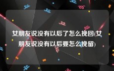 女朋友说没有以后了怎么挽回(女朋友说没有以后要怎么挽留)