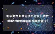 地中海贫血基因携带者在广西教师事业编体检中能否顺利通过？