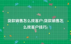 贷款销售怎么找客户(贷款销售怎么找客户技巧)