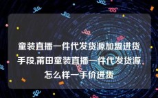 童装直播一件代发货源加盟进货手段,莆田童装直播一件代发货源怎么样一手价进货