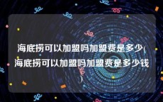 海底捞可以加盟吗加盟费是多少(海底捞可以加盟吗加盟费是多少钱)