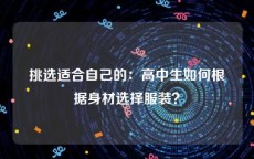 挑选适合自己的：高中生如何根据身材选择服装？