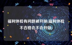 福利体检有问题被开除(福利体检不合格会不会开除)